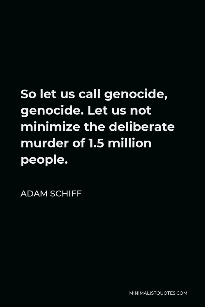 Adam Schiff Quote - So let us call genocide, genocide. Let us not minimize the deliberate murder of 1.5 million people.