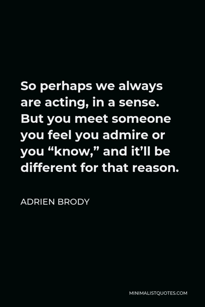 Adrien Brody Quote - So perhaps we always are acting, in a sense. But you meet someone you feel you admire or you “know,” and it’ll be different for that reason.