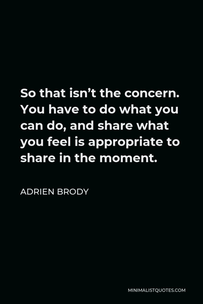 Adrien Brody Quote - So that isn’t the concern. You have to do what you can do, and share what you feel is appropriate to share in the moment.