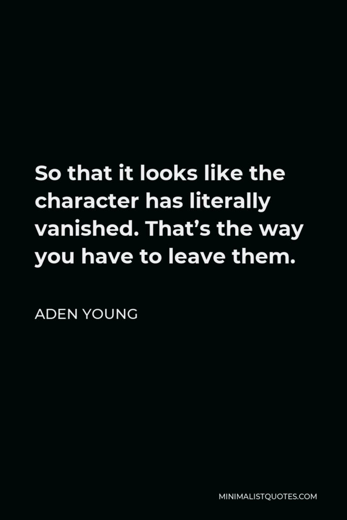 Aden Young Quote - So that it looks like the character has literally vanished. That’s the way you have to leave them.