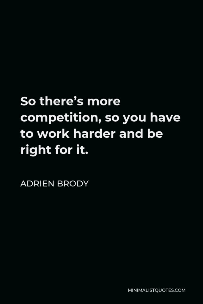 Adrien Brody Quote - So there’s more competition, so you have to work harder and be right for it.