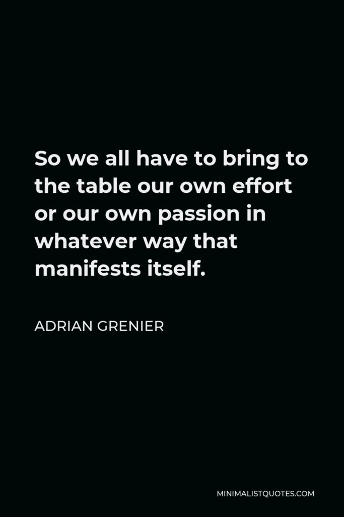Adrian Grenier Quote - So we all have to bring to the table our own effort or our own passion in whatever way that manifests itself.
