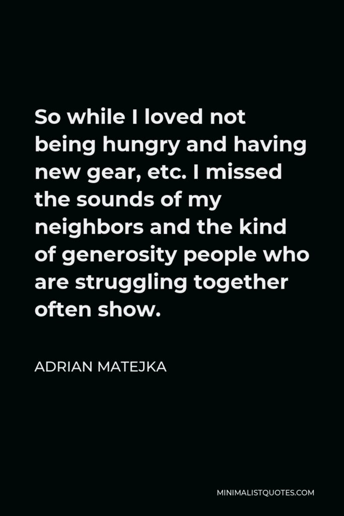 Adrian Matejka Quote - So while I loved not being hungry and having new gear, etc. I missed the sounds of my neighbors and the kind of generosity people who are struggling together often show.