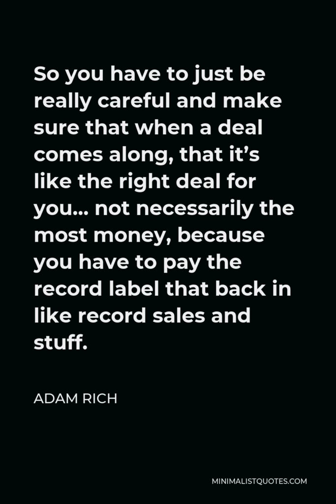 Adam Rich Quote - So you have to just be really careful and make sure that when a deal comes along, that it’s like the right deal for you… not necessarily the most money, because you have to pay the record label that back in like record sales and stuff.