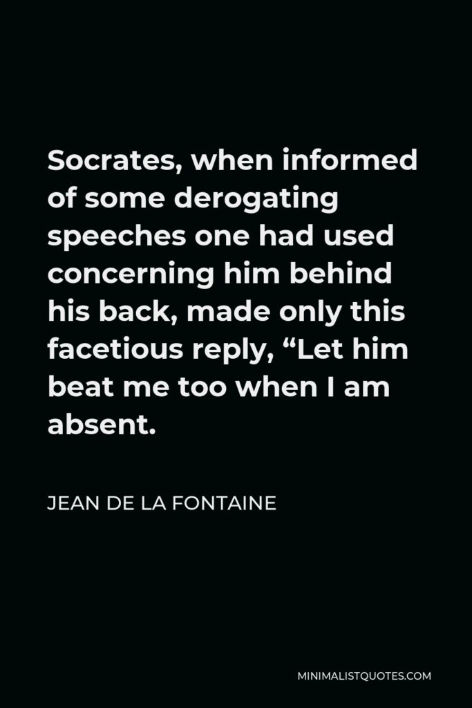 Jean de La Fontaine Quote - Socrates, when informed of some derogating speeches one had used concerning him behind his back, made only this facetious reply, “Let him beat me too when I am absent.