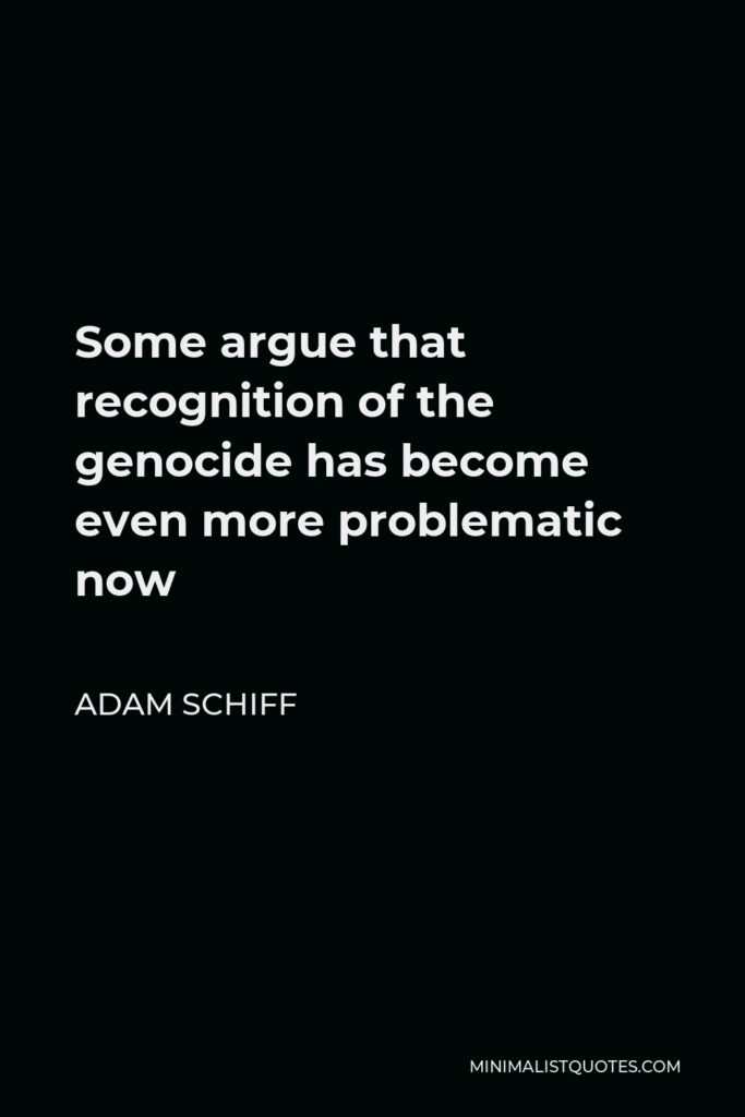 Adam Schiff Quote - Some argue that recognition of the genocide has become even more problematic now