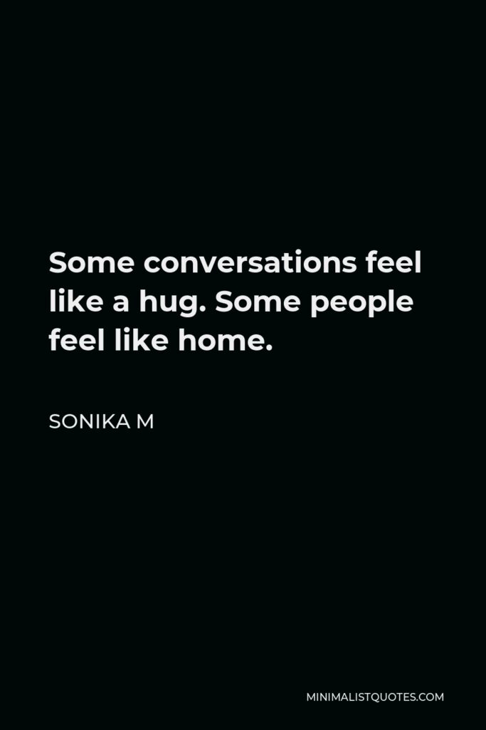 Sonika M Quote - Some conversations feel like a hug. Some people feel like home.