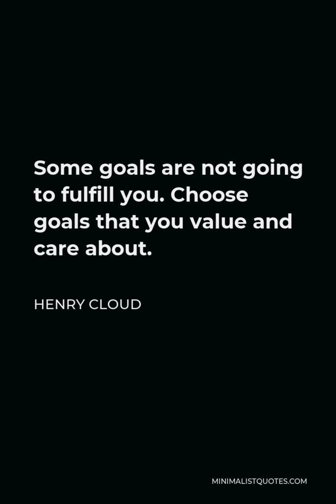 Henry Cloud Quote - Some goals are not going to fulfill you. Choose goals that you value and care about.