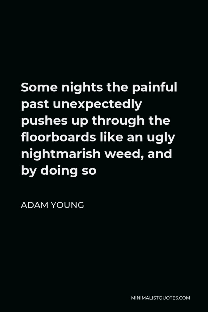 Adam Young Quote - Some nights the painful past unexpectedly pushes up through the floorboards like an ugly nightmarish weed, and by doing so