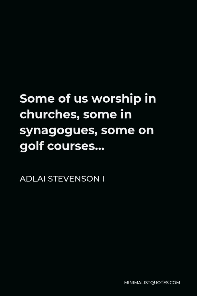 Adlai Stevenson I Quote - Some of us worship in churches, some in synagogues, some on golf courses…