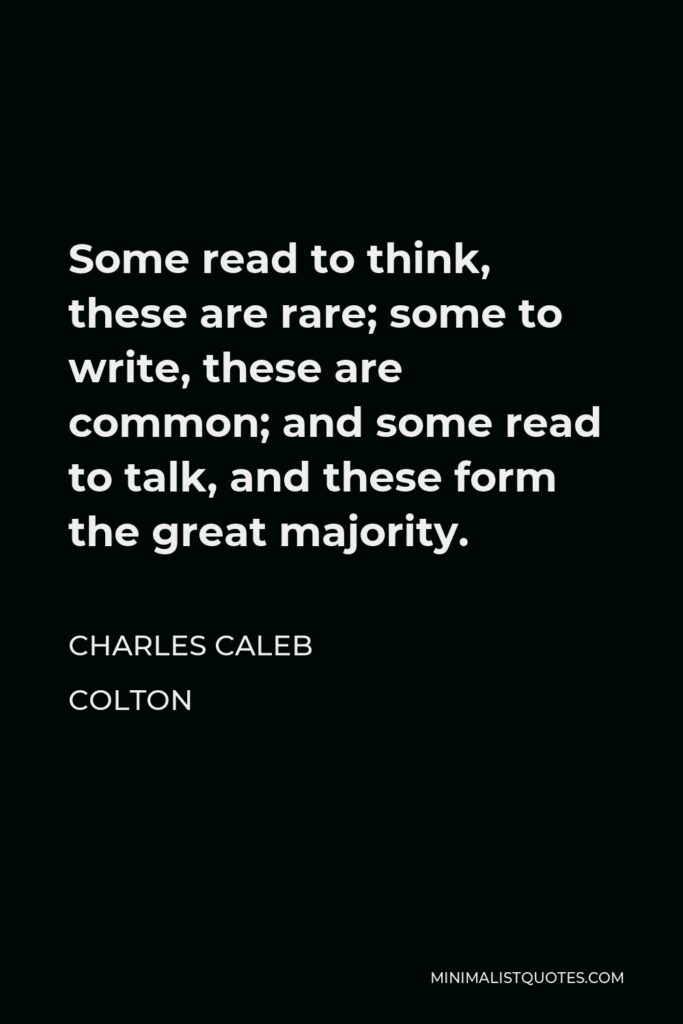 Charles Caleb Colton Quote - Some read to think, these are rare; some to write, these are common; and some read to talk, and these form the great majority.