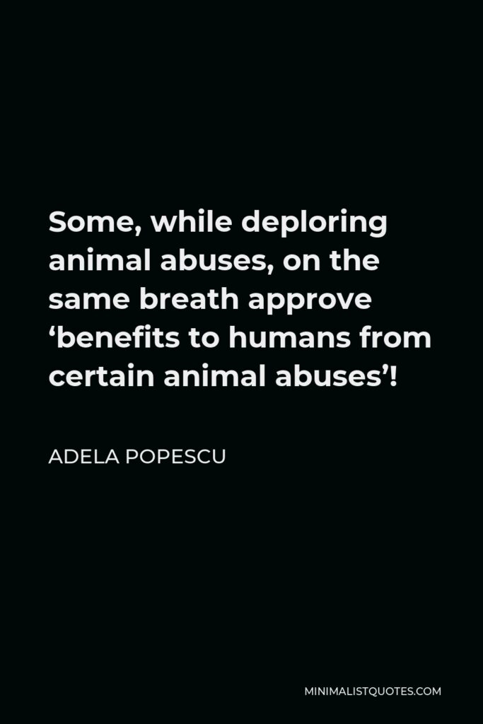 Adela Popescu Quote - Some, while deploring animal abuses, on the same breath approve ‘benefits to humans from certain animal abuses’!