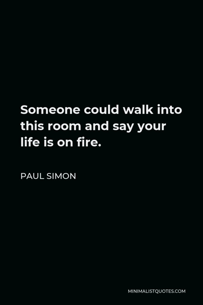Paul Simon Quote - Someone could walk into this room and say your life is on fire.