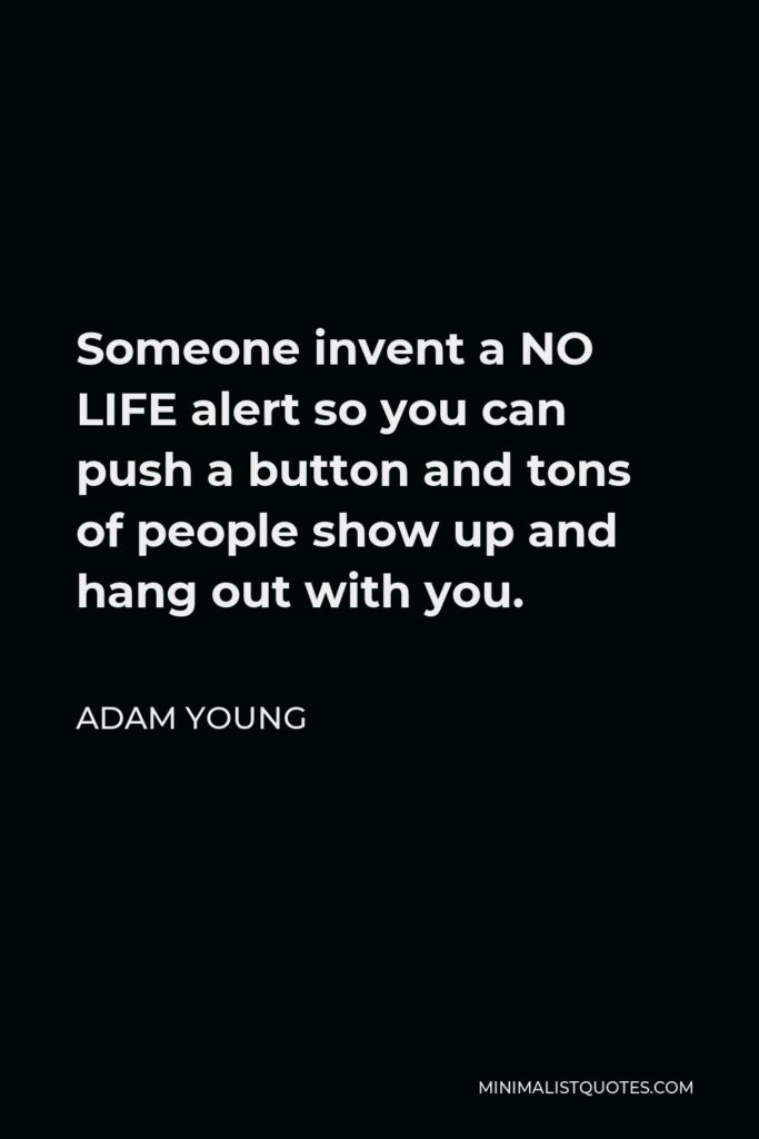 Adam Young Quote - Someone invent a NO LIFE alert so you can push a button and tons of people show up and hang out with you.