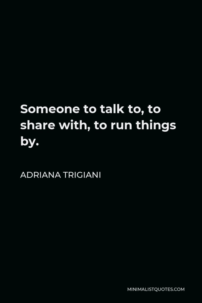 Adriana Trigiani Quote - Someone to talk to, to share with, to run things by.