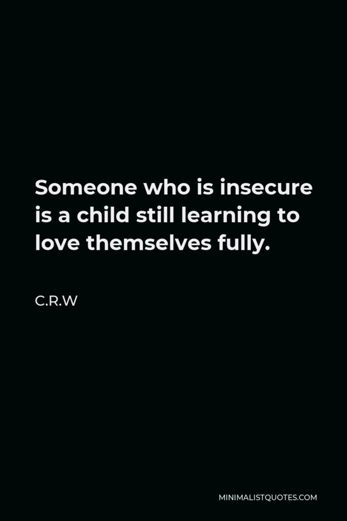 C.R.W Quote - Someone who is insecure is a child still learning to love themselves fully.