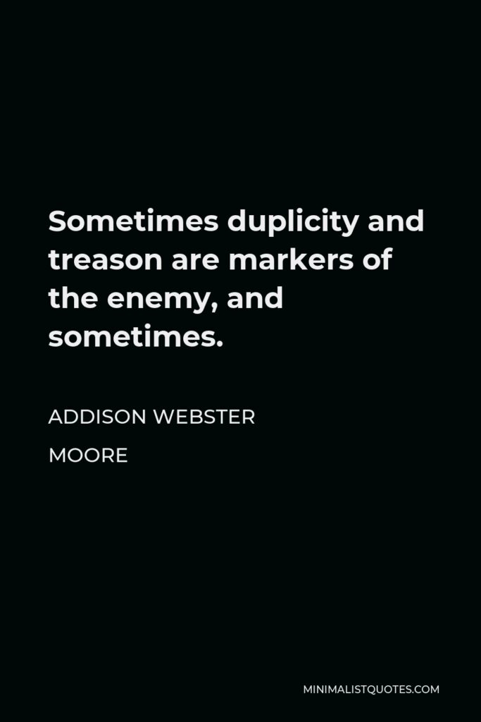 Addison Webster Moore Quote - Sometimes duplicity and treason are markers of the enemy, and sometimes.