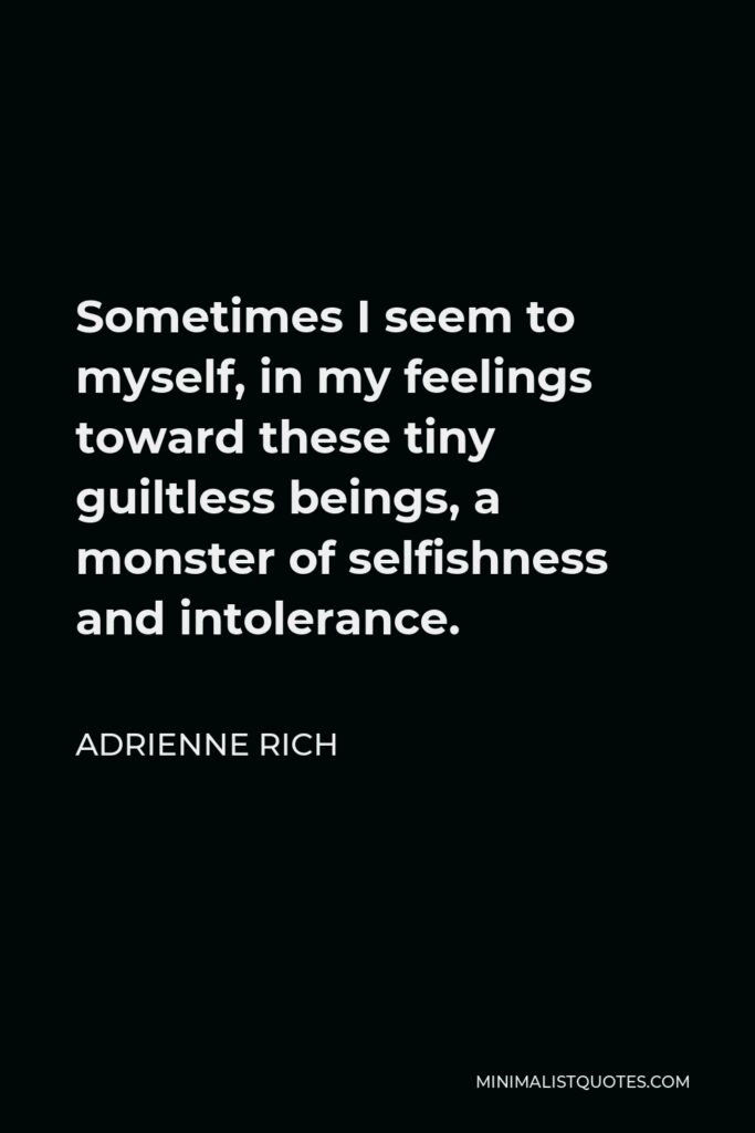 Adrienne Rich Quote - Sometimes I seem to myself, in my feelings toward these tiny guiltless beings, a monster of selfishness and intolerance.