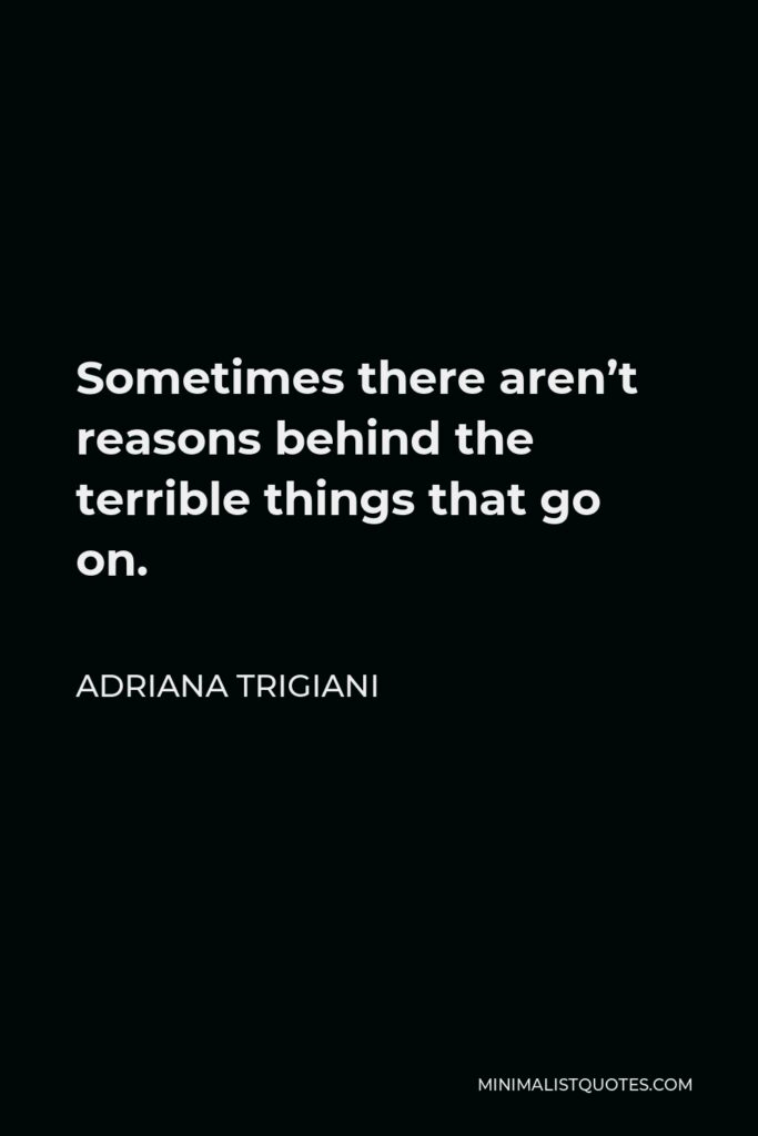 Adriana Trigiani Quote - Sometimes there aren’t reasons behind the terrible things that go on.