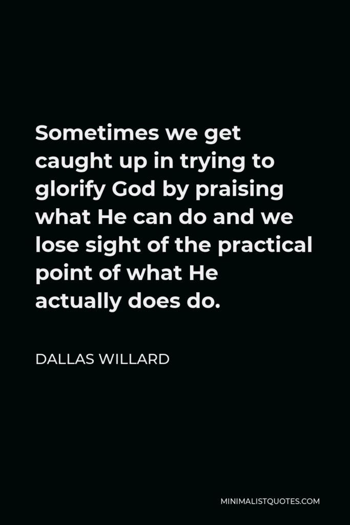 Dallas Willard Quote - Sometimes we get caught up in trying to glorify God by praising what He can do and we lose sight of the practical point of what He actually does do.