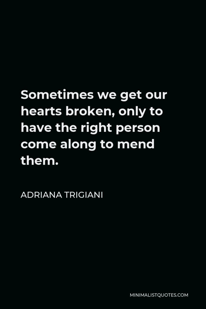 Adriana Trigiani Quote - Sometimes we get our hearts broken, only to have the right person come along to mend them.