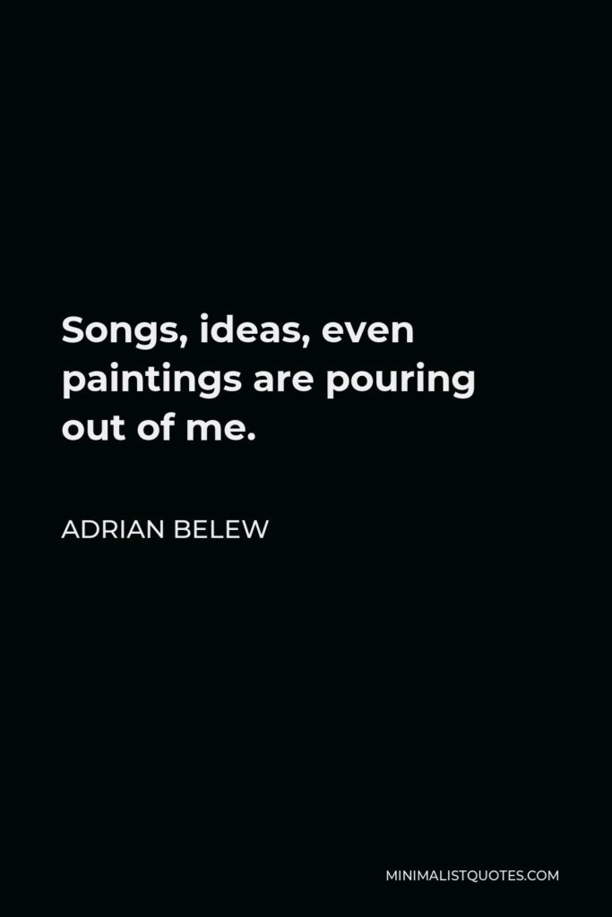 Adrian Belew Quote - Songs, ideas, even paintings are pouring out of me.