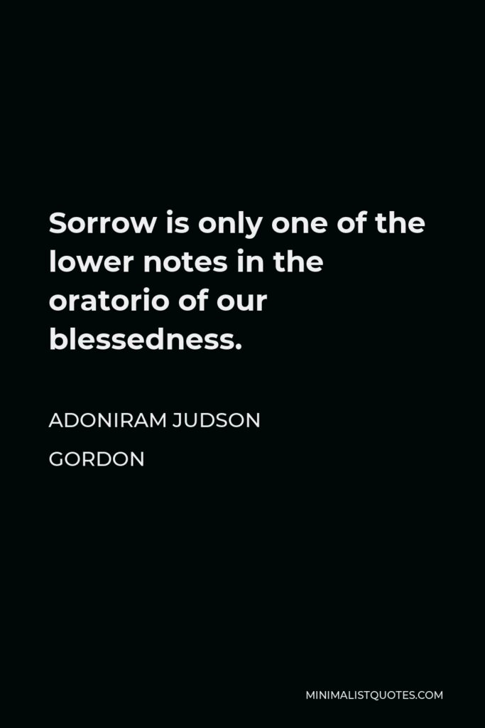 Adoniram Judson Gordon Quote - Sorrow is only one of the lower notes in the oratorio of our blessedness.