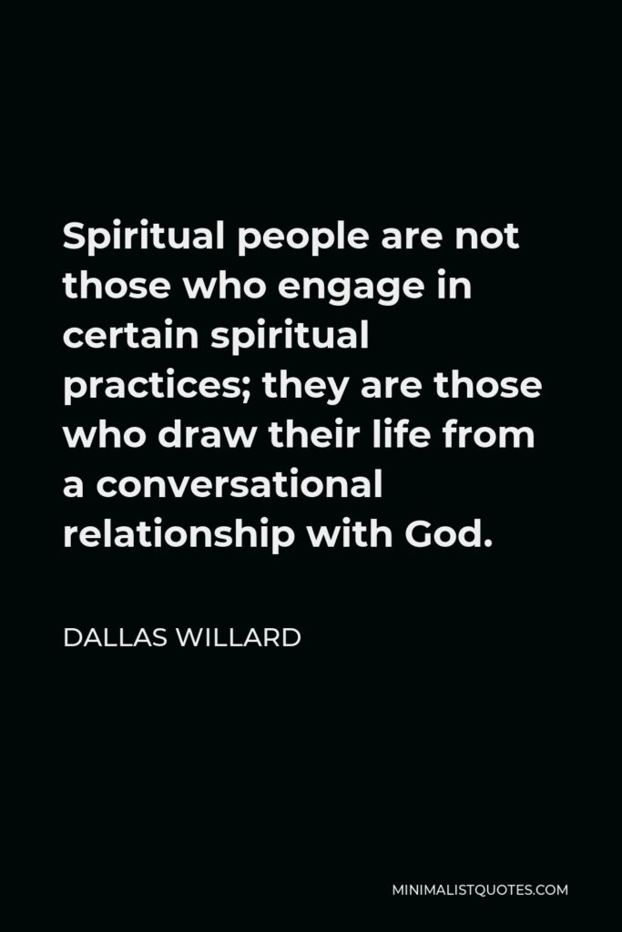 Dallas Willard Quote - Spiritual people are not those who engage in certain spiritual practices; they are those who draw their life from a conversational relationship with God.