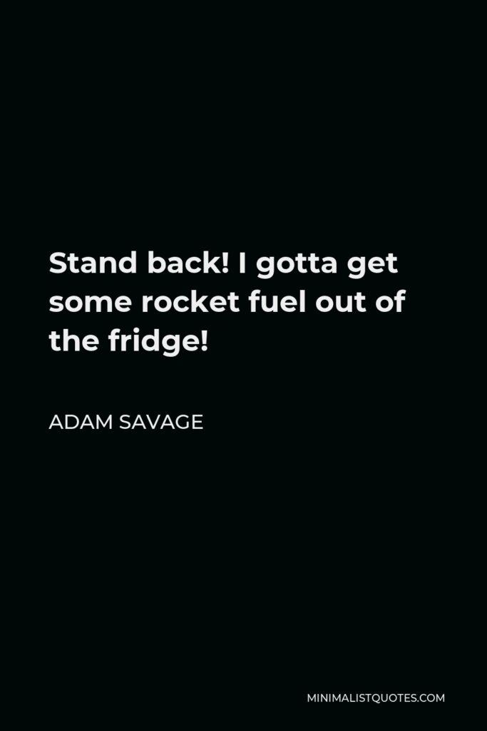 Adam Savage Quote - Stand back! I gotta get some rocket fuel out of the fridge!