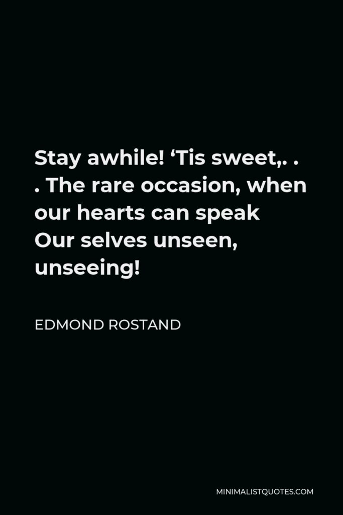Edmond Rostand Quote - Stay awhile! ‘Tis sweet,. . . The rare occasion, when our hearts can speak Our selves unseen, unseeing!
