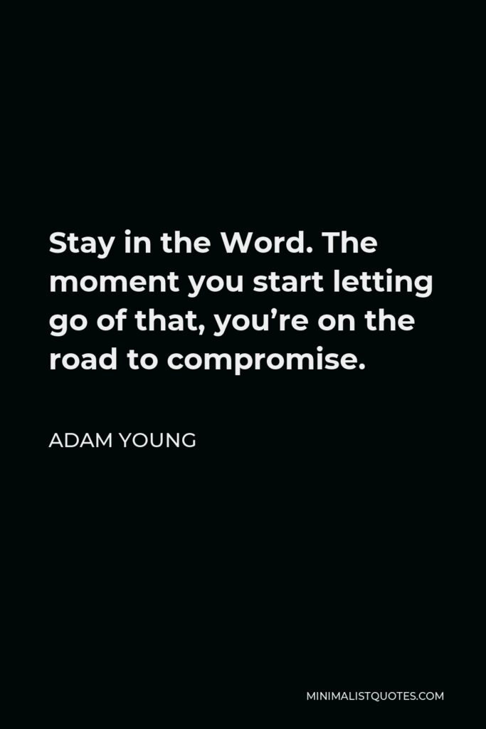 Adam Young Quote - Stay in the Word. The moment you start letting go of that, you’re on the road to compromise.