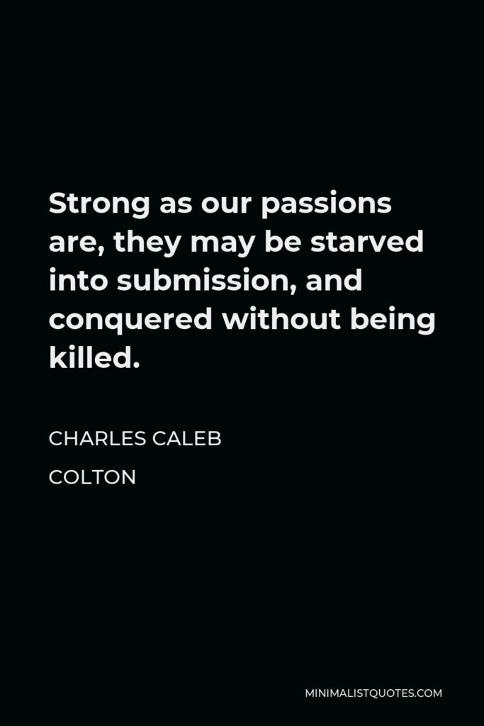 Charles Caleb Colton Quote - Strong as our passions are, they may be starved into submission, and conquered without being killed.