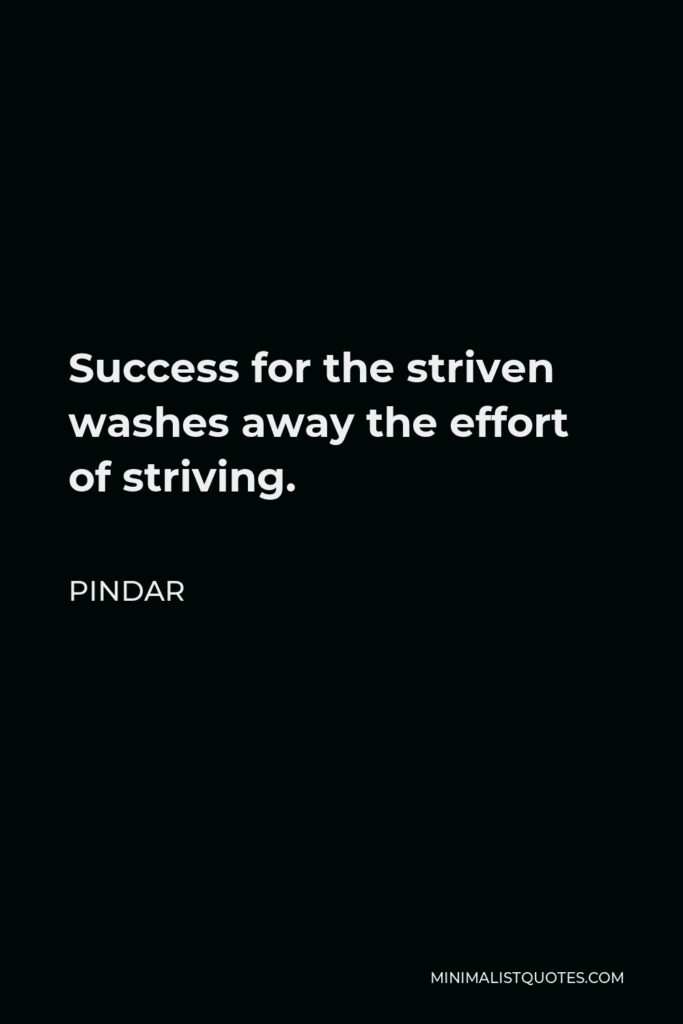 Pindar Quote - Success for the striven washes away the effort of striving.