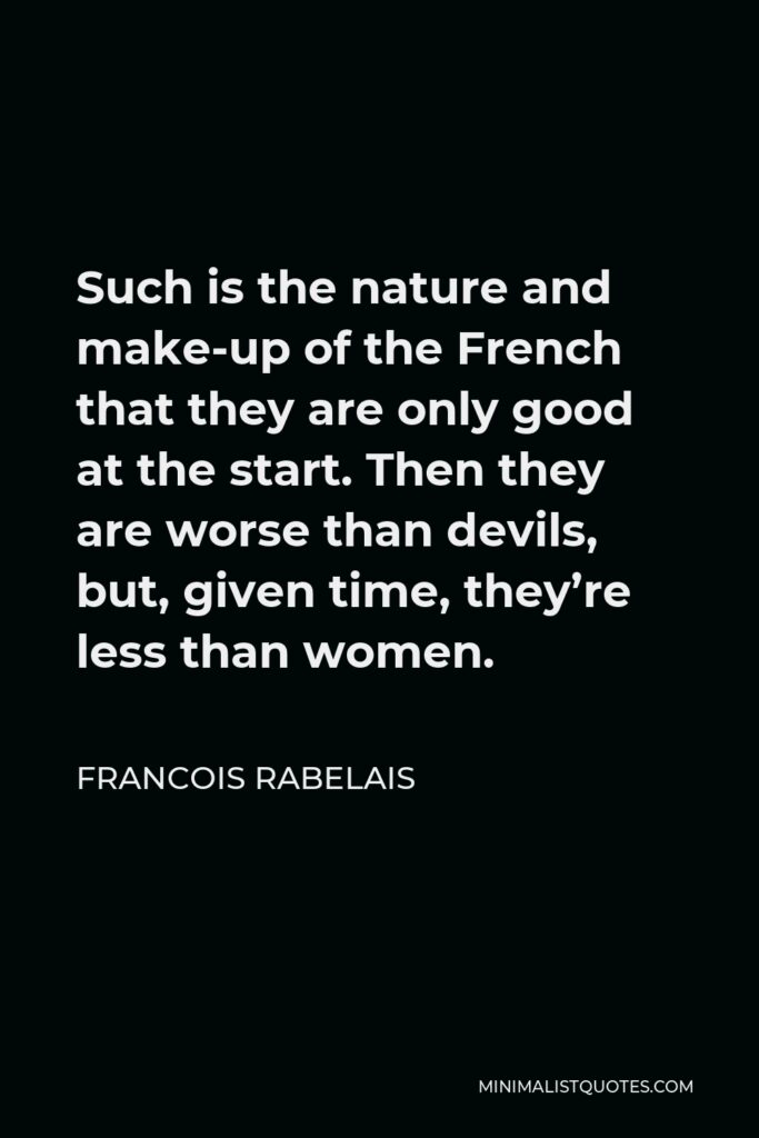 Francois Rabelais Quote - Such is the nature and make-up of the French that they are only good at the start. Then they are worse than devils, but, given time, they’re less than women.
