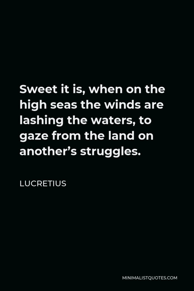 Lucretius Quote - Sweet it is, when on the high seas the winds are lashing the waters, to gaze from the land on another’s struggles.