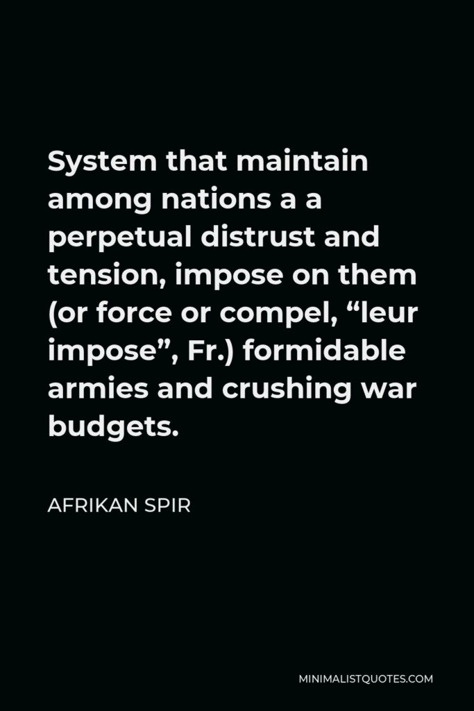 Afrikan Spir Quote - System that maintain among nations a a perpetual distrust and tension, impose on them (or force or compel, “leur impose”, Fr.) formidable armies and crushing war budgets.