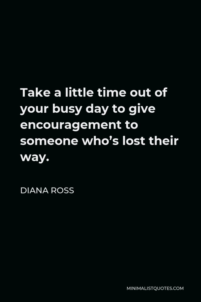 Diana Ross Quote - Take a little time out of your busy day to give encouragement to someone who’s lost their way.