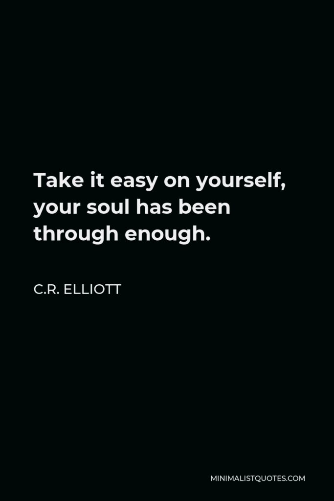 C.R. Elliott Quote - Take it easy on yourself, your soul has been through enough.