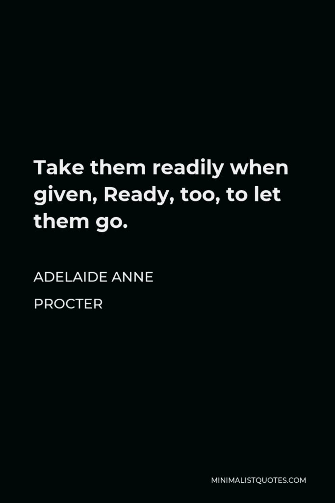 Adelaide Anne Procter Quote - Take them readily when given, Ready, too, to let them go.