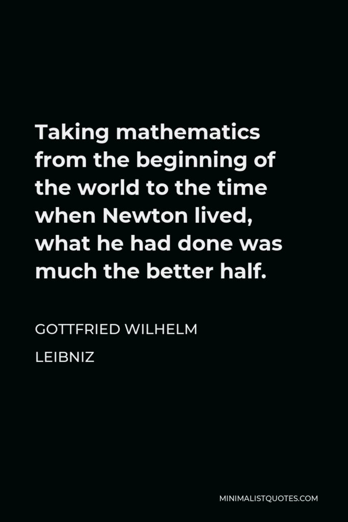 Gottfried Leibniz Quote - Taking mathematics from the beginning of the world to the time when Newton lived, what he had done was much the better half.