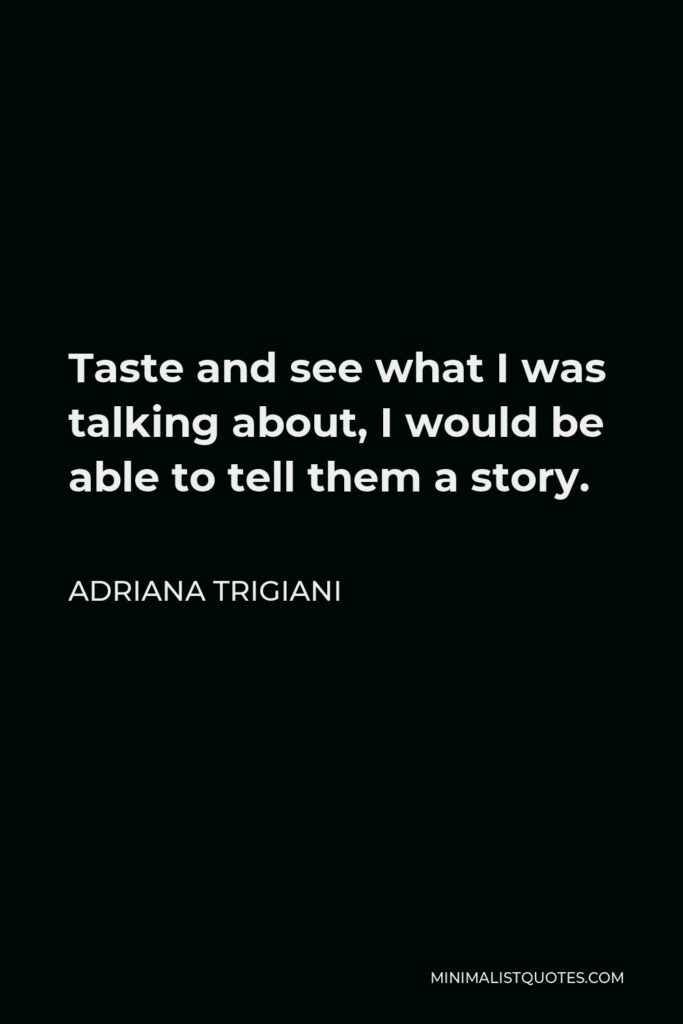 Adriana Trigiani Quote - Taste and see what I was talking about, I would be able to tell them a story.