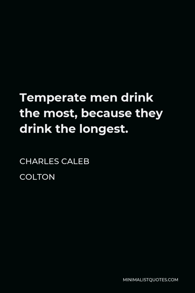 Charles Caleb Colton Quote - Temperate men drink the most, because they drink the longest.
