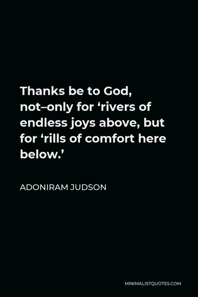 Adoniram Judson Quote - Thanks be to God, not–only for ‘rivers of endless joys above, but for ‘rills of comfort here below.’