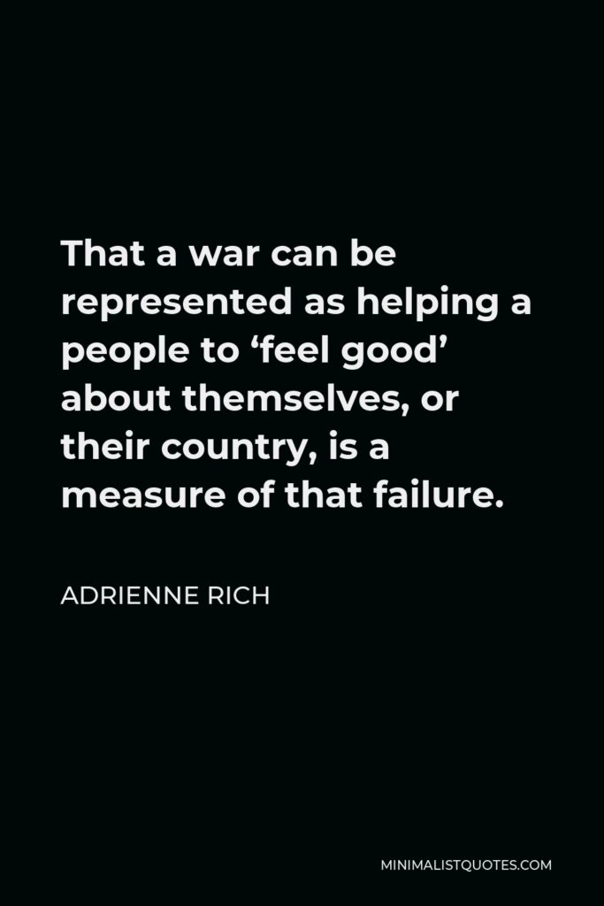 Adrienne Rich Quote - That a war can be represented as helping a people to ‘feel good’ about themselves, or their country, is a measure of that failure.