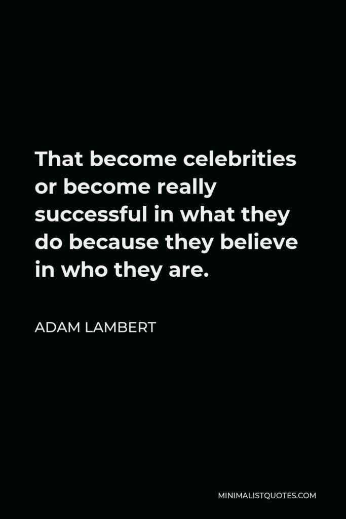 Adam Lambert Quote - That become celebrities or become really successful in what they do because they believe in who they are.