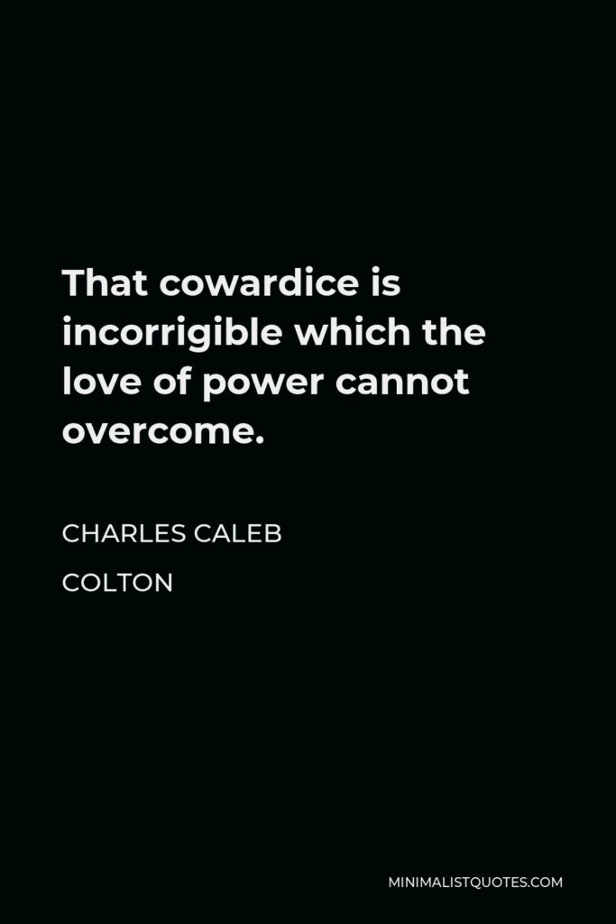 Charles Caleb Colton Quote - That cowardice is incorrigible which the love of power cannot overcome.