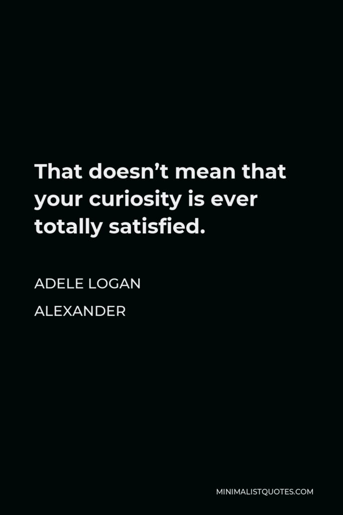 Adele Logan Alexander Quote - That doesn’t mean that your curiosity is ever totally satisfied.