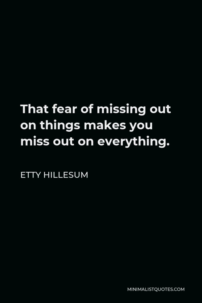 Etty Hillesum Quote - That fear of missing out on things makes you miss out on everything.