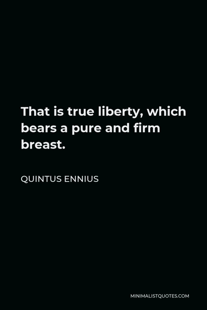 Quintus Ennius Quote - That is true liberty, which bears a pure and firm breast.