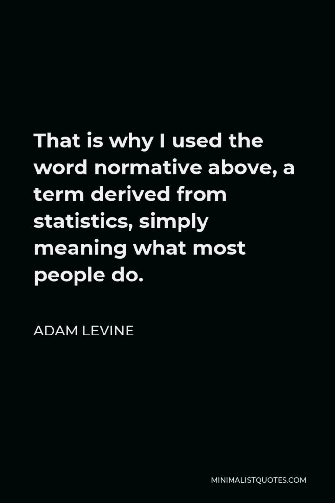 Adam Levine Quote - That is why I used the word normative above, a term derived from statistics, simply meaning what most people do.
